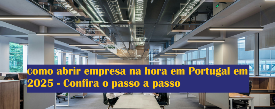 Como abrir empresa na hora em Portugal em 2025 - Confira o passo a passo