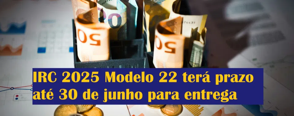 IRC 2025 Modelo 22 terá prazo até 30 de junho para entrega