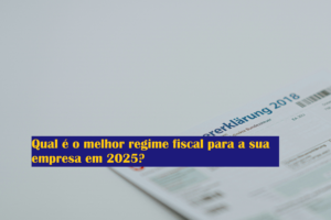 Qual é o melhor regime fiscal para a sua empresa em 2025?
