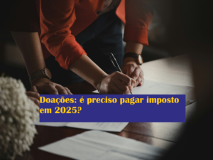 Doações: é preciso pagar imposto em 2025?