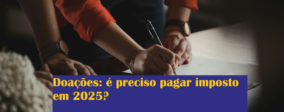 Doações: é preciso pagar imposto em 2025?