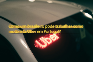 Como um brasileiro pode trabalhar como motorista Uber em Portugal?