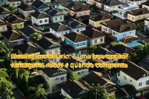 Leasing imobiliário: é uma boa opção? vantagens, riscos e quando compensa