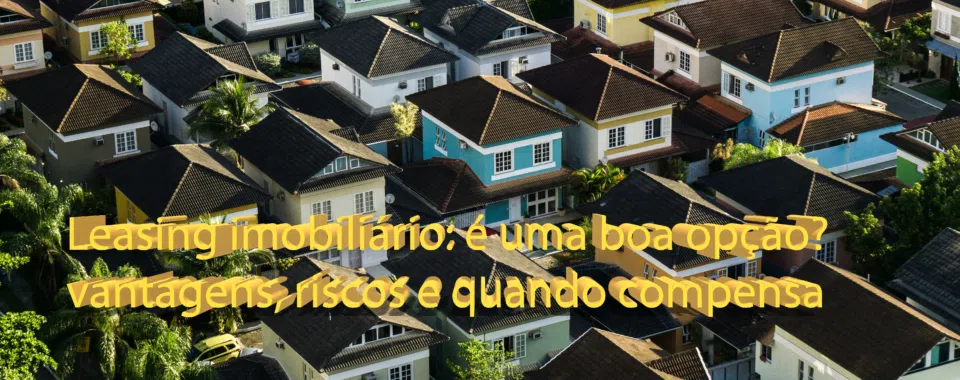 Leasing imobiliário: é uma boa opção? vantagens, riscos e quando compensa