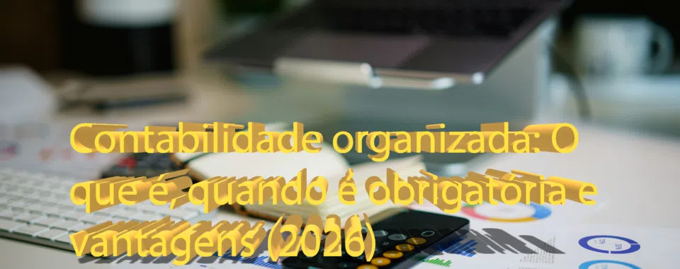 Contabilidade organizada: O que é, quando é obrigatória e vantagens (2026)