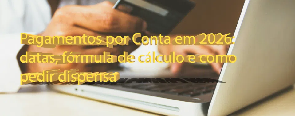 Pagamentos por Conta em 2026: datas, fórmula de cálculo e como pedir dispensa