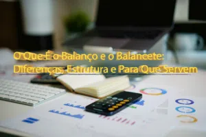 O Que É o Balanço e o Balancete: Diferenças, Estrutura e Para Que Servem