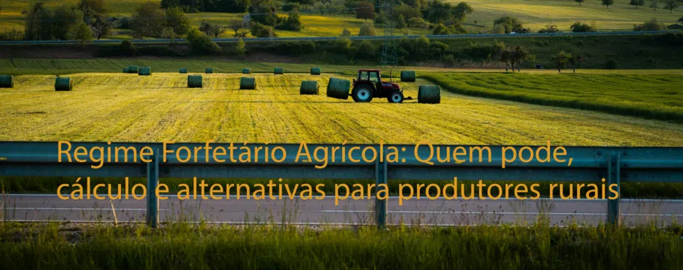 Regime Forfetário Agrícola: Quem pode, cálculo e alternativas para produtores rurais