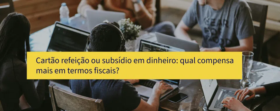 Cartão refeição ou subsídio em dinheiro: qual compensa mais em termos fiscais?