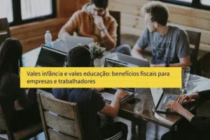 Vales infância e vales educação: benefícios fiscais para empresas e trabalhadores