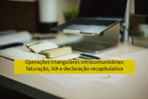 Operações triangulares intracomunitárias: faturação, IVA e declaração recapitulativa