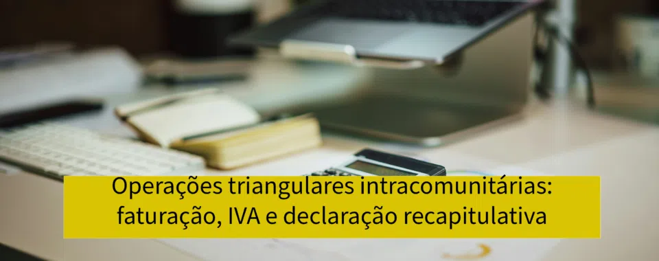 Operações triangulares intracomunitárias: faturação, IVA e declaração recapitulativa